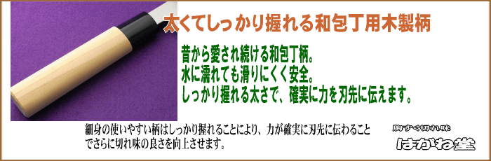 昔から愛用されている手にしっくりなじむ木製和包丁柄を使用し、しっかり握れる最適な太さの柄を使用しています。