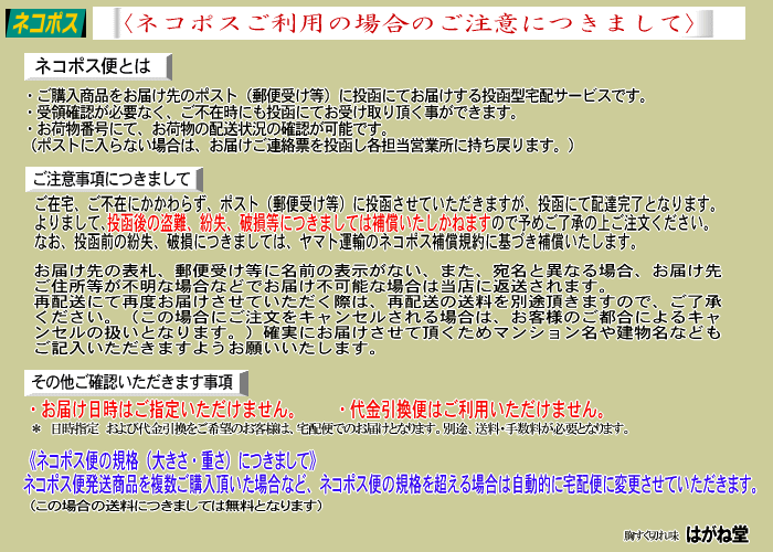 ネコポス便商品ご利用の場合のご注意につきまして。ご購入商品をお届け先のポスト(郵便受け)等に投函してお届けする投函型宅配サービスです。受領確認(受領印)等が必要なくご不在時でも投函にてお受け取りいただけます。